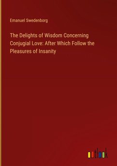 The Delights of Wisdom Concerning Conjugial Love: After Which Follow the Pleasures of Insanity