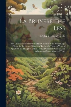 La Bruyere the Less: Or, Characters and Manners of the Children of the Present Age. Written for the Use of Children of Twelve Or Thirteen Y - Genlis, Stéphanie Félicité