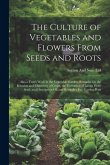 The Culture of Vegetables and Flowers From Seeds and Roots: Also a Year's Work in the Vegetable Garden, Remarks On the Rotation and Chemistry of Crops