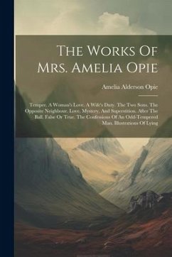 The Works Of Mrs. Amelia Opie: Temper. A Woman's Love. A Wife's Duty. The Two Sons. The Opposite Neighbour. Love, Mystery, And Superstition. After Th - Opie, Amelia Alderson