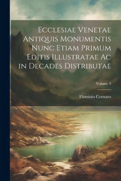 Ecclesiae Venetae Antiquis Monumentis Nunc Etiam Primum Editis Illustratae Ac in Decades Distributae; Volume 3 - Cornaro, Flaminio