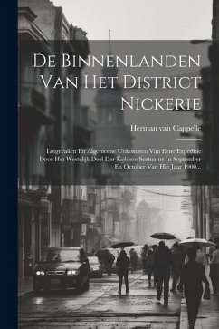 De Binnenlanden Van Het District Nickerie: Lotgevallen En Algemeene Uitkomsten Van Eene Expeditie Door Het Westelijk Deel Der Kolonie Suriname In Sept - Cappelle, Herman Van