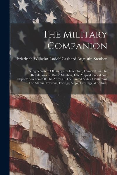 The Military Companion: Being A System Of Company Discipline, Founded On The Regulations Of Baron Steuben, Late Major-general And Inspector-ge