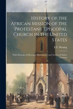 History of the African Mission of the Protestant Episcopal Church in the United States: With Memoirs of Deceased Missionaries, and Notices of Native C - Hening, E. F.