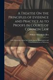 A Treatise On the Principles of Evidence and Practice As to Proofs in Courts of Common Law: With Elementary Rules for Conducting the Examination and C