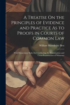 A Treatise On the Principles of Evidence and Practice As to Proofs in Courts of Common Law: With Elementary Rules for Conducting the Examination and C - Best, William Mawdesley