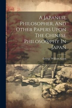 A Japanese Philosopher, And Other Papers Upon The Chinese Philoso@phy In Japan - Knox, George William