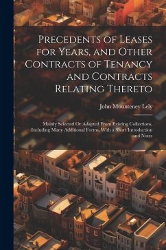 Precedents of Leases for Years, and Other Contracts of Tenancy and Contracts Relating Thereto: Mainly Selected Or Adapted From Existing Collections, I - Lely, John Mounteney