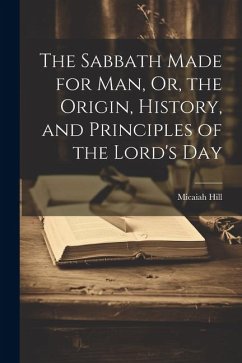 The Sabbath Made for Man, Or, the Origin, History, and Principles of the Lord's Day - Hill, Micaiah