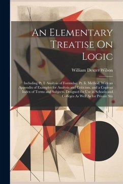 An Elementary Treatise On Logic: Including Pt. I. Analysis of Formulae. Pt. Ii. Method. With an Appendix of Examples for Analysis and Criticism. and a - Wilson, William Dexter