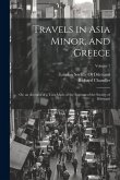 Travels in Asia Minor, and Greece: Or, an Account of a Tour Made at the Expense of the Society of Dilettanti; Volume 1