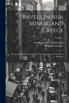 Travels in Asia Minor, and Greece: Or, an Account of a Tour Made at the Expense of the Society of Dilettanti; Volume 1 - Chandler, Richard