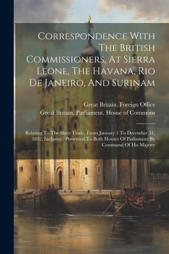 Correspondence With The British Commissioners, At Sierra Leone, The Havana, Rio De Janeiro, And Surinam: Relating To The Slave Trade, From January 1 T