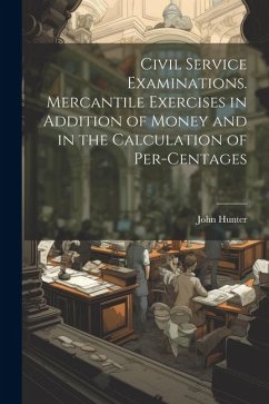 Civil Service Examinations. Mercantile Exercises in Addition of Money and in the Calculation of Per-Centages - Hunter, John