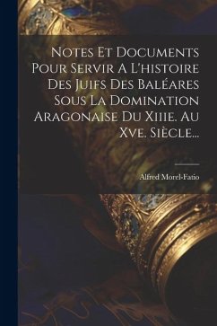 Notes Et Documents Pour Servir A L'histoire Des Juifs Des Baléares Sous La Domination Aragonaise Du Xiiie. Au Xve. Siècle... - Morel-Fatio, Alfred