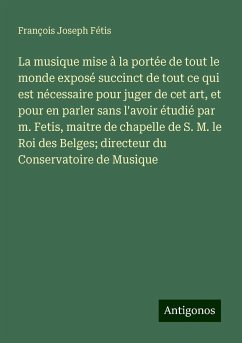 La musique mise à la portée de tout le monde exposé succinct de tout ce qui est nécessaire pour juger de cet art, et pour en parler sans l'avoir étudié par m. Fetis, maitre de chapelle de S. M. le Roi des Belges; directeur du Conservatoire de Musique - Fétis, François Joseph