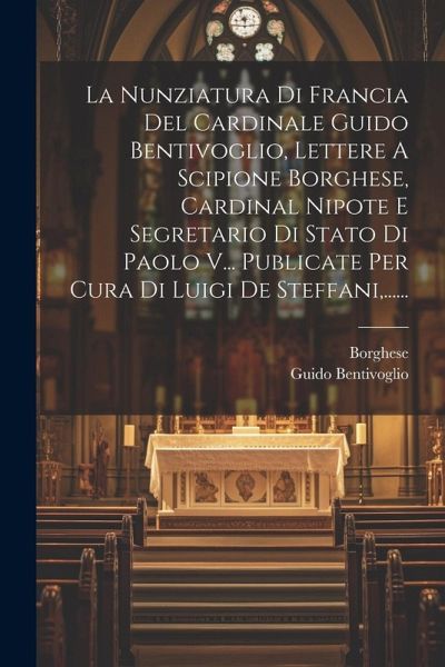 La Nunziatura Di Francia Del Cardinale Guido Bentivoglio, Lettere A Scipione Borghese, Cardinal Nipote E Segretario Di Stato Di Paolo V... Publicate P La Nunziatura Di Francia Del Cardinale Guido Bentivoglio, Lettere A Scipione Borghese, Cardinal Nipote E Segretario Di Stato Di Paolo V... Publicate P
