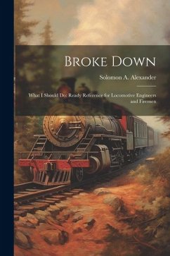 Broke Down: What I Should Do: Ready Reference for Locomotive Engineers and Firemen - Alexander, Solomon A.