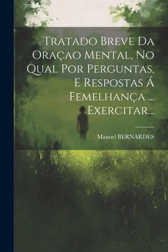 Tratado Breve Da Oraçao Mental, No Qual Por Perguntas, E Respostas Á Femelhança ... Exercitar... - Bernardes, Manoel