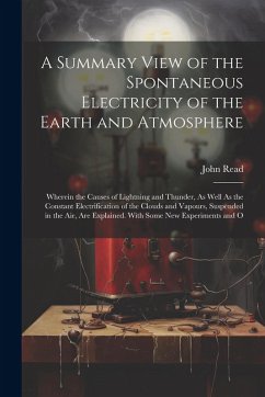 A Summary View of the Spontaneous Electricity of the Earth and Atmosphere: Wherein the Causes of Lightning and Thunder, As Well As the Constant Electr - Read, John