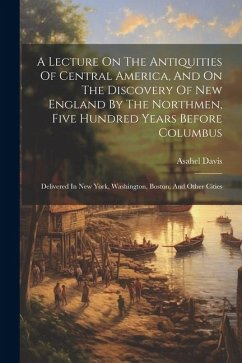 A Lecture On The Antiquities Of Central America, And On The Discovery Of New England By The Northmen, Five Hundred Years Before Columbus: Delivered In - Davis, Asahel