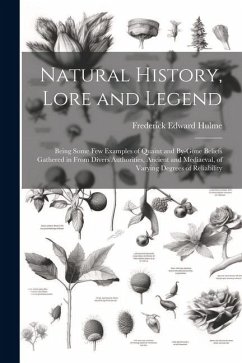 Natural History, Lore and Legend: Being Some Few Examples of Quaint and By-Gone Beliefs Gathered in From Divers Authorities, Ancient and Mediaeval, of - Hulme, Frederick Edward