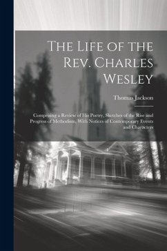 The Life of the Rev. Charles Wesley: Comprising a Review of His Poetry, Sketches of the Rise and Progress of Methodism, With Notices of Contemporary E - Jackson, Thomas