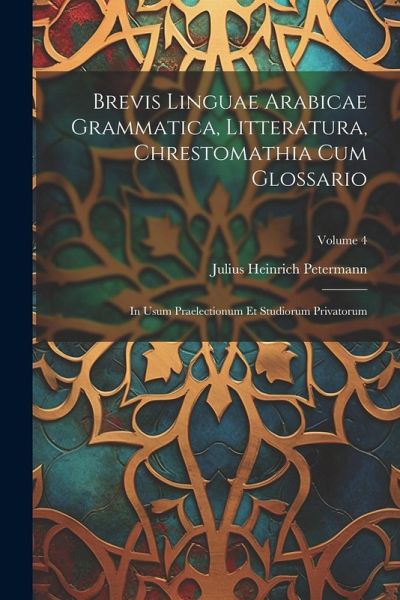 Brevis Linguae Arabicae Grammatica, Litteratura, Chrestomathia Cum Glossario: In Usum Praelectionum Et Studiorum Privatorum; Volume 4 Brevis Linguae Arabicae Grammatica, Litteratura, Chrestomathia Cum Glossario: In Usum Praelectionum Et Studiorum Privatorum; Volume 4