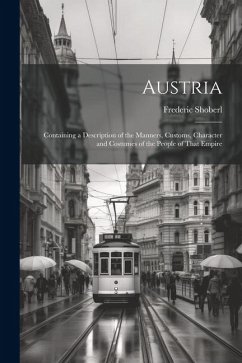 Austria: Containing a Description of the Manners, Customs, Character and Costumes of the People of That Empire - Shoberl, Frederic