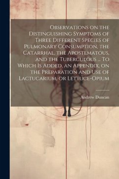 Observations on the Distinguishing Symptoms of Three Different Species of Pulmonary Consumption, the Catarrhal, the Apostematous, and the Tuberculous - Duncan, Andrew