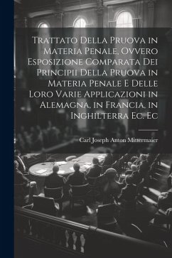 Trattato Della Pruova in Materia Penale, Ovvero Esposizione Comparata Dei Principii Della Pruova in Materia Penale E Delle Loro Varie Applicazioni in - Mittermaier, Carl Joseph Anton