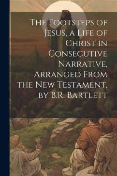 The Footsteps of Jesus, a Life of Christ in Consecutive Narrative, Arranged From the New Testament, by B.R. Bartlett - Anonymous