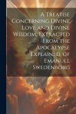 A Treatise Concerning Divine Love and Divine Wisdom, Extracted From the Apocalypse Explained, of Emanuel Swedenborg