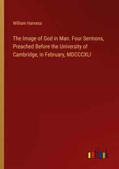 The Image of God in Man. Four Sermons, Preached Before the University of Cambridge, in February, MDCCCXLI The Image of God in Man. Four Sermons, Preached Before the University of Cambridge, in February, MDCCCXLI