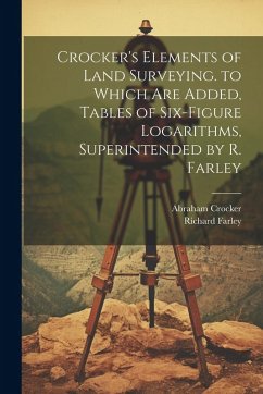Crocker's Elements of Land Surveying. to Which Are Added, Tables of Six-Figure Logarithms, Superintended by R. Farley - Crocker, Abraham; Farley, Richard