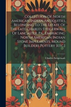 Cover Collection Of North American Indian Antiquities Belonging To The Estate Of The Late Charles Steigerwalt Of Lancaster, Pa., Embracing North American In