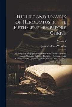 The Life and Travels of Herodotus in the Fifth Century Before Christ: An Imaginary Biography Founded on Fact, Illustrative of the History, Manners, Re - Wheeler, James Talboys