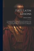 First Latin Lessons: Containing the Most Important Parts of the Grammar of the Latin Language, Together With Appropriate Exercises in the T