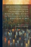 An Address Delivered At The Centennial Celebration Of The American Whig Society Of The College Of New Jersey, June 29, 1869 An Address Delivered At The Centennial Celebration Of The American Whig Society Of The College Of New Jersey, June 29, 1869