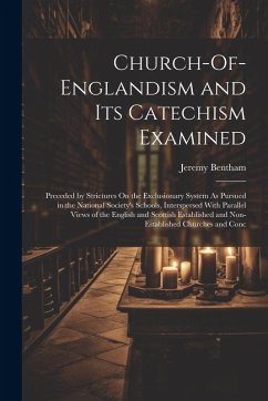 Church-Of-Englandism and Its Catechism Examined: Preceded by Strictures On the Exclusionary System As Pursued in the National Society's Schools, Inter - Bentham, Jeremy
