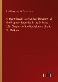 Christ to Return : A Practical Exposition of the Prophecy Recorded in the 24th and 25th Chapters of the Gospel According to St. Matthew