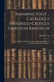 Iohannis Vogt ... Catalogus Historico-Criticus Librorum Rariorum: Sive Ad Scripta Huius Argumenti Spicilegium Index, Et Accessiones. Curis 3Is Recogni