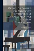 Grétry En Famille, Ou Anecdotes Littéraires Et Musicales Relatives À Ce Célèbre Compositeur