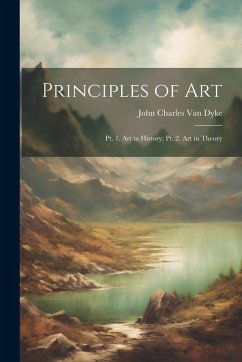 Principles of Art: Pt. 1. Art in History; Pt. 2. Art in Theory - Dyke, John Charles Van