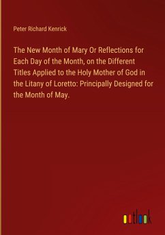 The New Month of Mary Or Reflections for Each Day of the Month, on the Different Titles Applied to the Holy Mother of God in the Litany of Loretto: Principally Designed for the Month of May. - Kenrick, Peter Richard