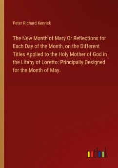 The New Month of Mary Or Reflections for Each Day of the Month, on the Different Titles Applied to the Holy Mother of God in the Litany of Loretto: Principally Designed for the Month of May. The New Month of Mary Or Reflections for Each Day of the Month, on the Different Titles Applied to the Holy Mother of God in the Litany of Loretto: Principally Designed for the Month of May.