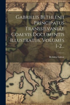 Cover Gabrielis Bethlenii Principatus Transsilvaniae Coaevis Documentis Illustratus, Volumes 1-2...
