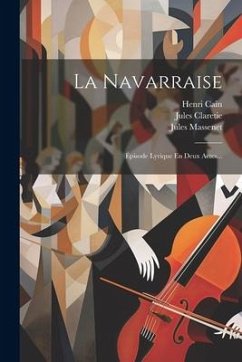 La Navarraise: Épisode Lyrique En Deux Actes... - Massenet, Jules; Claretie, Jules; Cain, Henri