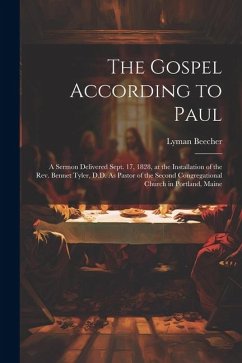 The Gospel According to Paul: A Sermon Delivered Sept. 17, 1828, at the Installation of the Rev. Bennet Tyler, D.D. As Pastor of the Second Congrega - Beecher, Lyman