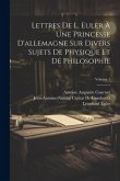 Lettres De L. Euler À Une Princesse D'allemagne Sur Divers Sujets De Physique Et De Philosophie; Volume 1